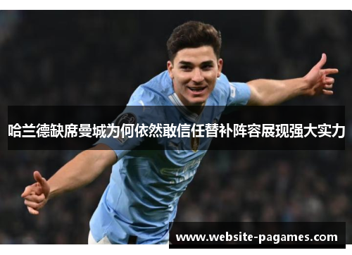 哈兰德缺席曼城为何依然敢信任替补阵容展现强大实力 哈兰德缺席曼城为何依然敢信任替补阵容展现强大实力