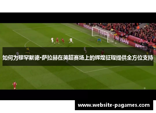 如何为穆罕默德·萨拉赫在英超赛场上的辉煌征程提供全方位支持 如何为穆罕默德·萨拉赫在英超赛场上的辉煌征程提供全方位支持