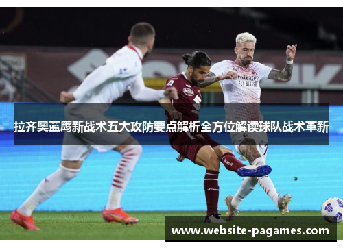 拉齐奥蓝鹰新战术五大攻防要点解析全方位解读球队战术革新 拉齐奥蓝鹰新战术五大攻防要点解析全方位解读球队战术革新