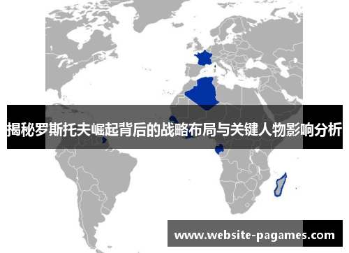 揭秘罗斯托夫崛起背后的战略布局与关键人物影响分析 揭秘罗斯托夫崛起背后的战略布局与关键人物影响分析