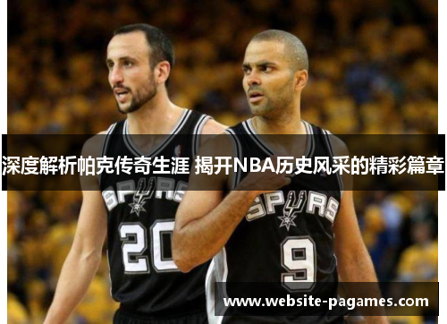 深度解析帕克传奇生涯 揭开NBA历史风采的精彩篇章 深度解析帕克传奇生涯 揭开NBA历史风采的精彩篇章