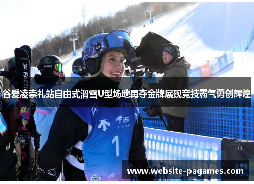 谷爱凌崇礼站自由式滑雪U型场地再夺金牌展现竞技霸气勇创辉煌 谷爱凌崇礼站自由式滑雪U型场地再夺金牌展现竞技霸气勇创辉煌