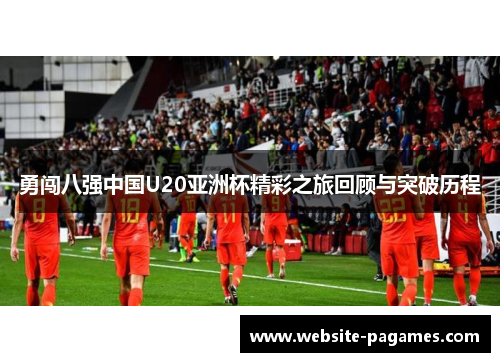 勇闯八强中国U20亚洲杯精彩之旅回顾与突破历程 勇闯八强中国U20亚洲杯精彩之旅回顾与突破历程