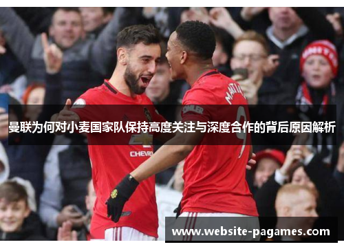 曼联为何对小麦国家队保持高度关注与深度合作的背后原因解析 曼联为何对小麦国家队保持高度关注与深度合作的背后原因解析