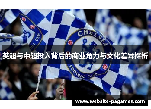 英超与中超投入背后的商业角力与文化差异探析 英超与中超投入背后的商业角力与文化差异探析