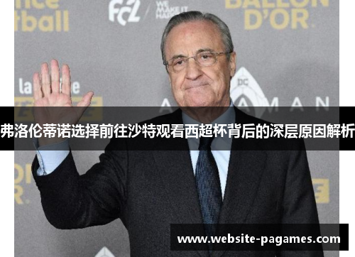 弗洛伦蒂诺选择前往沙特观看西超杯背后的深层原因解析 弗洛伦蒂诺选择前往沙特观看西超杯背后的深层原因解析