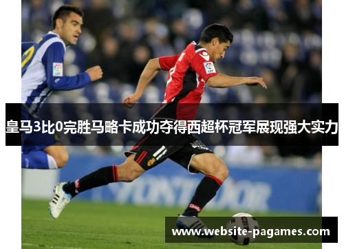 皇马3比0完胜马略卡成功夺得西超杯冠军展现强大实力 皇马3比0完胜马略卡成功夺得西超杯冠军展现强大实力
