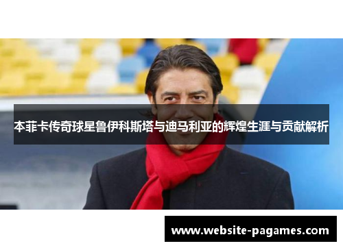本菲卡传奇球星鲁伊科斯塔与迪马利亚的辉煌生涯与贡献解析 本菲卡传奇球星鲁伊科斯塔与迪马利亚的辉煌生涯与贡献解析