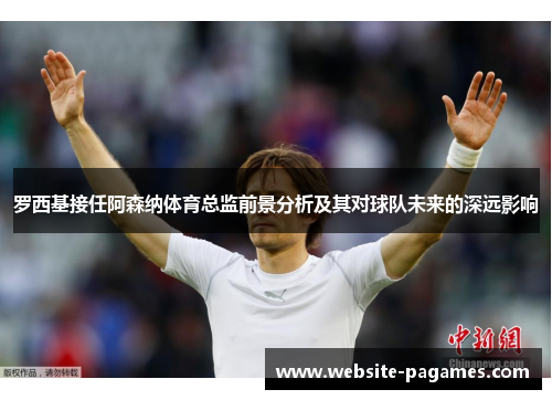 罗西基接任阿森纳体育总监前景分析及其对球队未来的深远影响 罗西基接任阿森纳体育总监前景分析及其对球队未来的深远影响