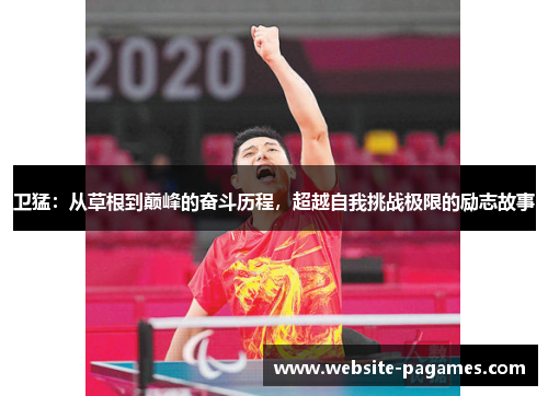 卫猛:从草根到巅峰的奋斗历程,超越自我挑战极限的励志故事 卫猛:从草根到巅峰的奋斗历程,超越自我挑战极限的励志故事