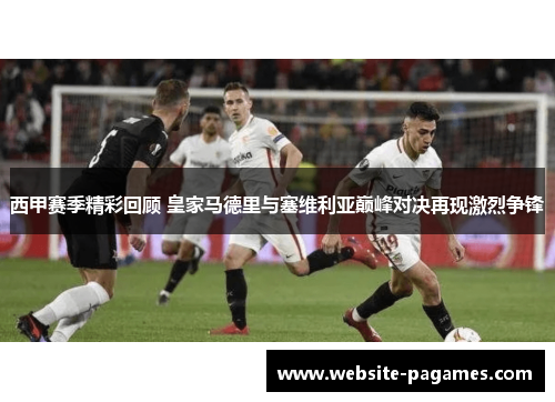 西甲赛季精彩回顾 皇家马德里与塞维利亚巅峰对决再现激烈争锋 西甲赛季精彩回顾 皇家马德里与塞维利亚巅峰对决再现激烈争锋