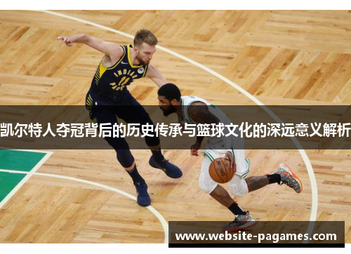 凯尔特人夺冠背后的历史传承与篮球文化的深远意义解析 凯尔特人夺冠背后的历史传承与篮球文化的深远意义解析