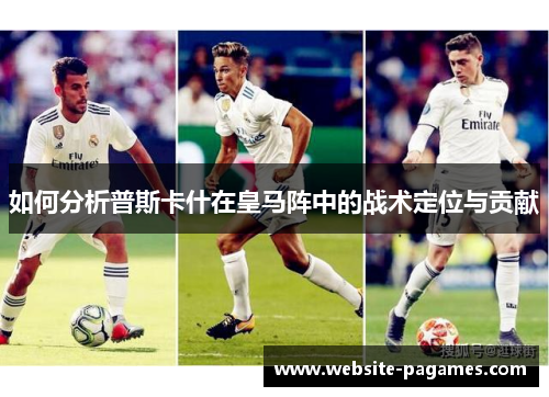 如何分析普斯卡什在皇马阵中的战术定位与贡献 如何分析普斯卡什在皇马阵中的战术定位与贡献