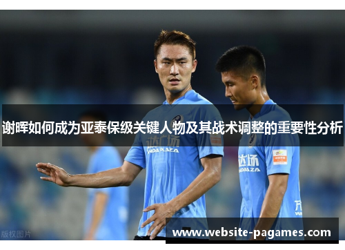 谢晖如何成为亚泰保级关键人物及其战术调整的重要性分析 谢晖如何成为亚泰保级关键人物及其战术调整的重要性分析