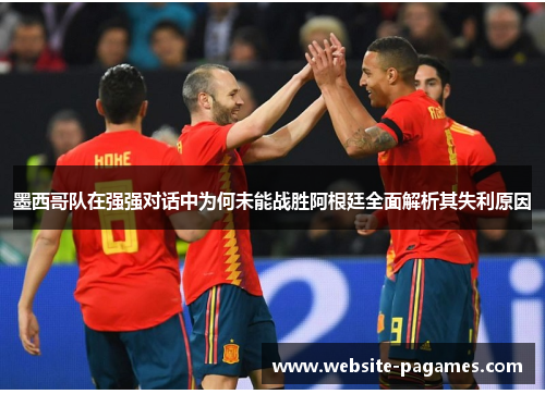 墨西哥队在强强对话中为何未能战胜阿根廷全面解析其失利原因