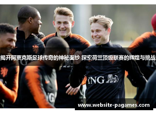 揭开阿贾克斯足球传奇的神秘面纱 探索荷兰顶级联赛的辉煌与挑战 揭开阿贾克斯足球传奇的神秘面纱 探索荷兰顶级联赛的辉煌与挑战
