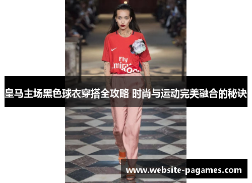 皇马主场黑色球衣穿搭全攻略 时尚与运动完美融合的秘诀 皇马主场黑色球衣穿搭全攻略 时尚与运动完美融合的秘诀
