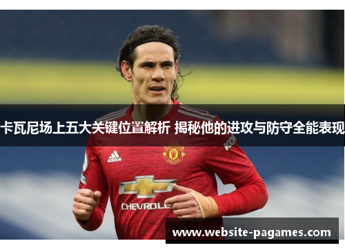 卡瓦尼场上五大关键位置解析 揭秘他的进攻与防守全能表现 卡瓦尼场上五大关键位置解析 揭秘他的进攻与防守全能表现