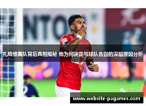 扎哈维离队背后真相揭秘 他为何决定与球队告别的深层原因分析 扎哈维离队背后真相揭秘 他为何决定与球队告别的深层原因分析