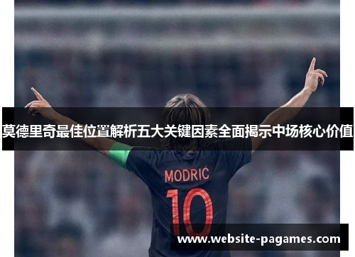 莫德里奇最佳位置解析五大关键因素全面揭示中场核心价值