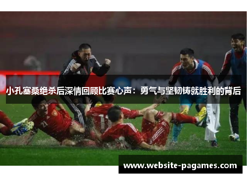 小孔塞桑绝杀后深情回顾比赛心声:勇气与坚韧铸就胜利的背后 小孔塞桑绝杀后深情回顾比赛心声:勇气与坚韧铸就胜利的背后