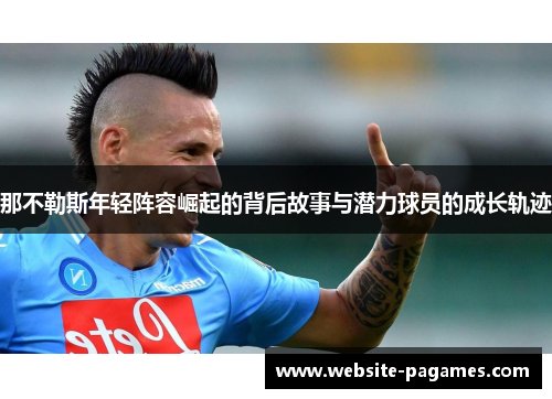 那不勒斯年轻阵容崛起的背后故事与潜力球员的成长轨迹 那不勒斯年轻阵容崛起的背后故事与潜力球员的成长轨迹