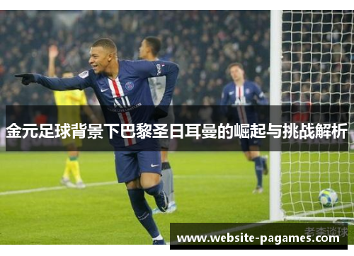 金元足球背景下巴黎圣日耳曼的崛起与挑战解析 金元足球背景下巴黎圣日耳曼的崛起与挑战解析