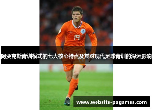 阿贾克斯青训模式的七大核心特点及其对现代足球青训的深远影响 阿贾克斯青训模式的七大核心特点及其对现代足球青训的深远影响