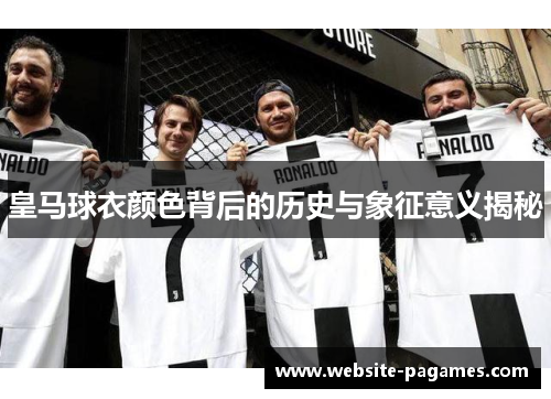 皇马球衣颜色背后的历史与象征意义揭秘 皇马球衣颜色背后的历史与象征意义揭秘