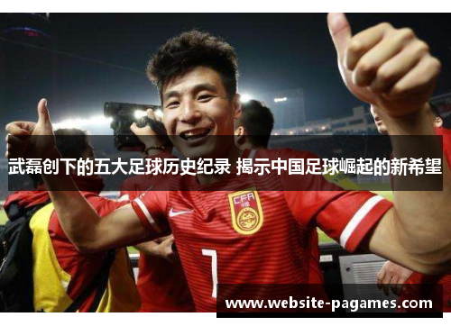 武磊创下的五大足球历史纪录 揭示中国足球崛起的新希望