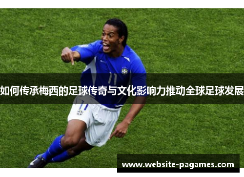 如何传承梅西的足球传奇与文化影响力推动全球足球发展 如何传承梅西的足球传奇与文化影响力推动全球足球发展
