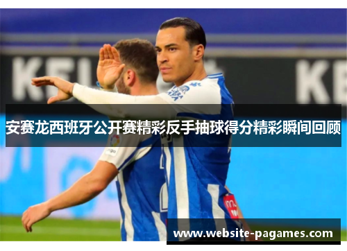 安赛龙西班牙公开赛精彩反手抽球得分精彩瞬间回顾 安赛龙西班牙公开赛精彩反手抽球得分精彩瞬间回顾