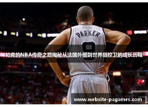 帕克的NBA传奇之路揭秘从法国外援到世界级控卫的成长历程 帕克的NBA传奇之路揭秘从法国外援到世界级控卫的成长历程