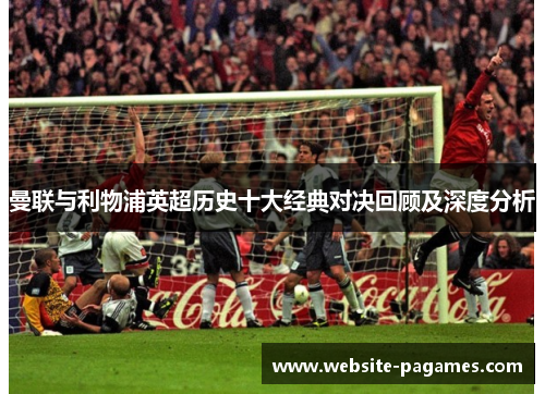 曼联与利物浦英超历史十大经典对决回顾及深度分析 曼联与利物浦英超历史十大经典对决回顾及深度分析
