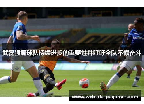 武磊强调球队持续进步的重要性并呼吁全队不懈奋斗 武磊强调球队持续进步的重要性并呼吁全队不懈奋斗
