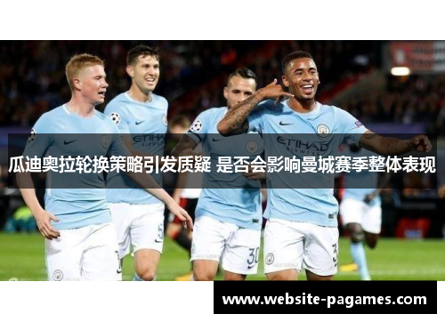 瓜迪奥拉轮换策略引发质疑 是否会影响曼城赛季整体表现