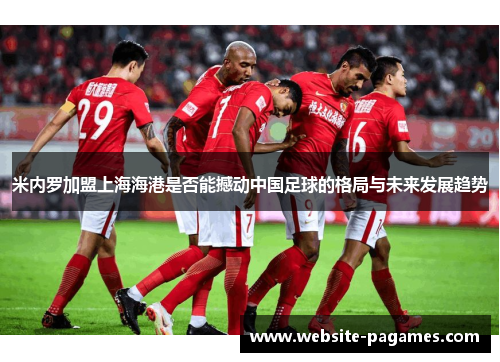 米内罗加盟上海海港是否能撼动中国足球的格局与未来发展趋势 米内罗加盟上海海港是否能撼动中国足球的格局与未来发展趋势