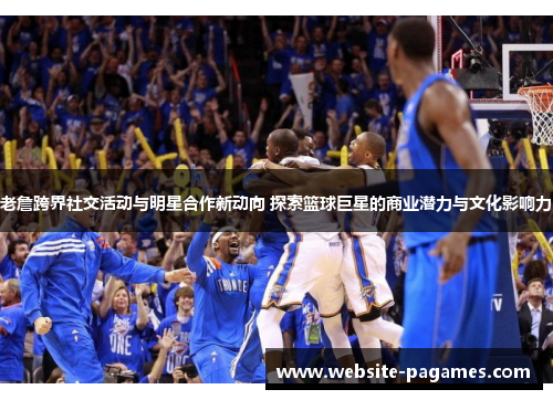 老詹跨界社交活动与明星合作新动向 探索篮球巨星的商业潜力与文化影响力 老詹跨界社交活动与明星合作新动向 探索篮球巨星的商业潜力与文化影响力