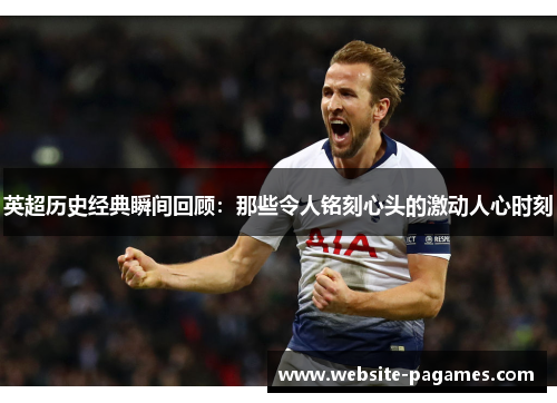 英超历史经典瞬间回顾:那些令人铭刻心头的激动人心时刻 英超历史经典瞬间回顾:那些令人铭刻心头的激动人心时刻