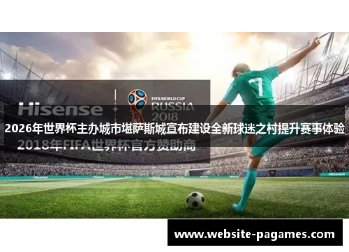 2026年世界杯主办城市堪萨斯城宣布建设全新球迷之村提升赛事体验 2026年世界杯主办城市堪萨斯城宣布建设全新球迷之村提升赛事体验
