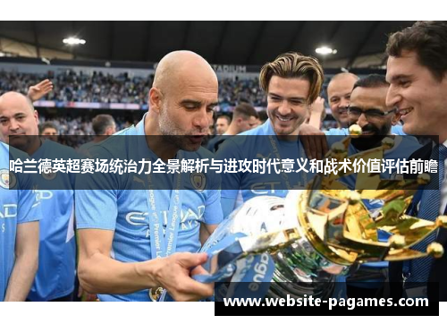 哈兰德英超赛场统治力全景解析与进攻时代意义和战术价值评估前瞻 哈兰德英超赛场统治力全景解析与进攻时代意义和战术价值评估前瞻