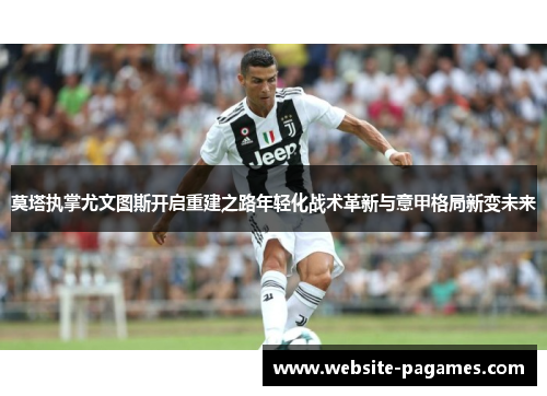 莫塔执掌尤文图斯开启重建之路年轻化战术革新与意甲格局新变未来