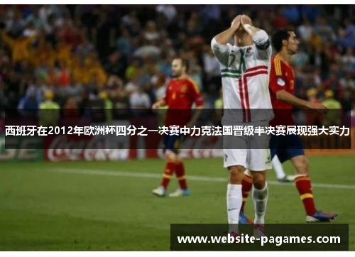 西班牙在2012年欧洲杯四分之一决赛中力克法国晋级半决赛展现强大实力