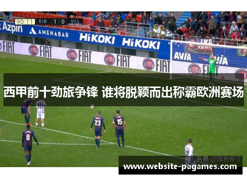 西甲前十劲旅争锋 谁将脱颖而出称霸欧洲赛场