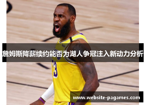 詹姆斯降薪续约能否为湖人争冠注入新动力分析