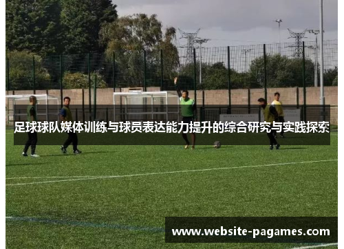 足球球队媒体训练与球员表达能力提升的综合研究与实践探索