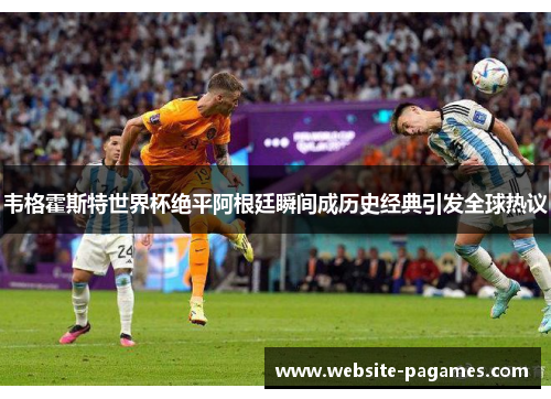 韦格霍斯特世界杯绝平阿根廷瞬间成历史经典引发全球热议