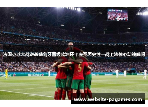 法国点球大战逆袭葡萄牙晋级欧洲杯半决赛历史性一战上演惊心动魄瞬间 法国点球大战逆袭葡萄牙晋级欧洲杯半决赛历史性一战上演惊心动魄瞬间