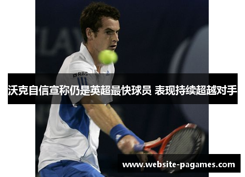沃克自信宣称仍是英超最快球员 表现持续超越对手 沃克自信宣称仍是英超最快球员 表现持续超越对手