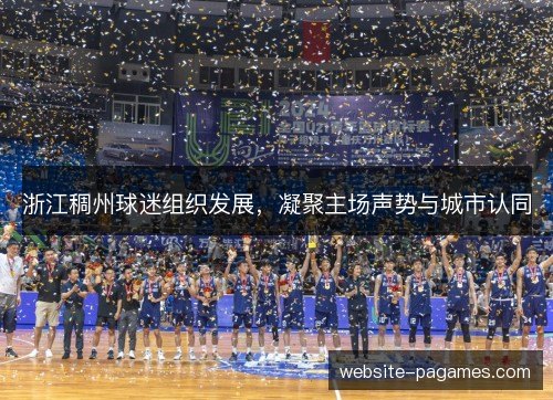 浙江稠州球迷组织发展,凝聚主场声势与城市认同 浙江稠州球迷组织发展,凝聚主场声势与城市认同